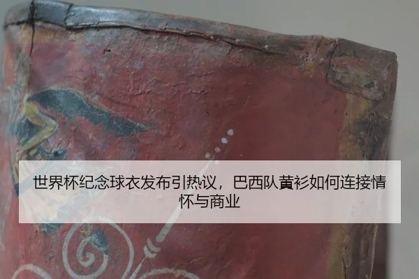 世界杯纪念球衣发布引热议，巴西队黄衫如何连接情怀与商业